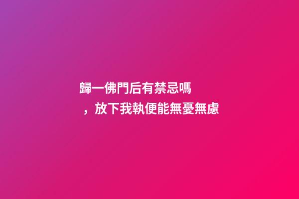 歸一佛門后有禁忌嗎，放下我執便能無憂無慮